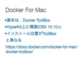 •基本は、Docker ToolBox
•HyperKit上に構築(OSX 10.10+)
•インストール位置がToolBox 
と異なる 
https://docs.docker.com/docker-for-mac/
docker-toolbox/ 
Docker For Mac
 