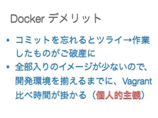 • コミットを忘れるとツライ→作業
したものがご破産に
• 全部入りのイメージが少ないので、
開発環境を えるまでに、Vagrant
比べ時間が掛かる（個人的主観）
Docker デメリット
 