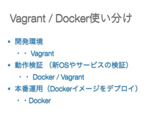 Vagrant / Docker使い分け
• 開発環境  
・・ Vagrant
• 動作検証 （新OSやサービスの検証） 
・・ Docker / Vagrant
• 本番運用（Dockerイメージをデプロイ） 
・・Docker
 