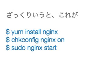 $ yum install nginx
$ chkconﬁg nginx on
$ sudo nginx start
ざっくりいうと、これが
 