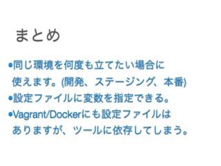 •同じ環境を何度も立てたい場合に 
使えます。(開発、ステージング、本番)
•設定ファイルに変数を指定できる。
•Vagrant/Dockerにも設定ファイルは 
ありますが、ツールに依存してしまう。
まとめ
 