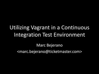 Utilizing Vagrant in a Continuous
Integration Test Environment
Marc Bejerano
<marc.bejerano@ticketmaster.com>
 
