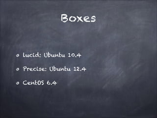 Boxes
lucid: Ubuntu 10.4
Precise: Ubuntu 12.4
CentOS 6.4

 