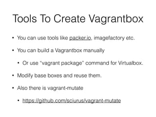 Tools To Create Vagrantbox
• You can use tools like packer.io, imagefactory etc.
• You can build a Vagrantbox manually
• Or use “vagrant package” command for Virtualbox.
• Modify base boxes and reuse them.
• Also there is vagrant-mutate
• https://github.com/sciurus/vagrant-mutate
 