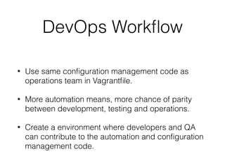 DevOps Workﬂow
• Use same conﬁguration management code as
operations team in Vagrantﬁle.
• More automation means, more chance of parity
between development, testing and operations.
• Create a environment where developers and QA
can contribute to the automation and conﬁguration
management code.
 