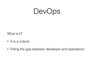 DevOps
What is it?
• It is a culture.
• Filling the gap between developer and operations.
 