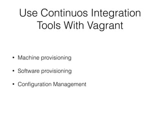 Use Continuos Integration
Tools With Vagrant
• Machine provisioning
• Software provisioning
• Conﬁguration Management
 
