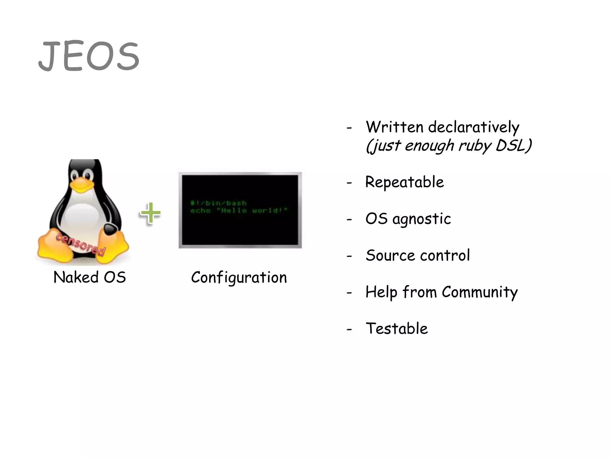 - Written declaratively
(just enough ruby DSL)
- Repeatable
- OS agnostic
- Source control
- Help from Community
- Testable
JEOS
Naked OS Configuration
 