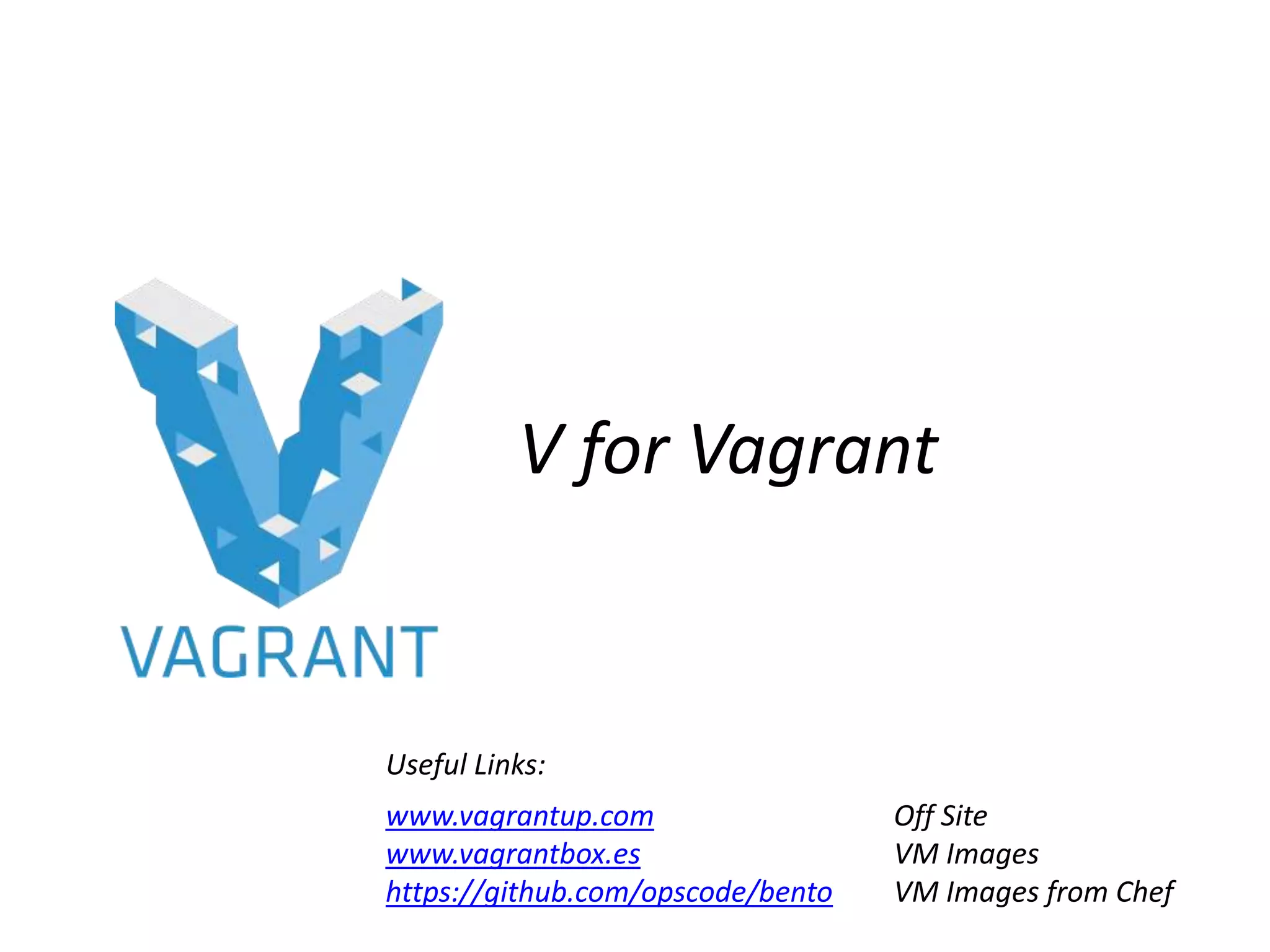 V for Vagrant
www.vagrantup.com Off Site
www.vagrantbox.es VM Images
https://github.com/opscode/bento VM Images from Chef
Useful Links:
 