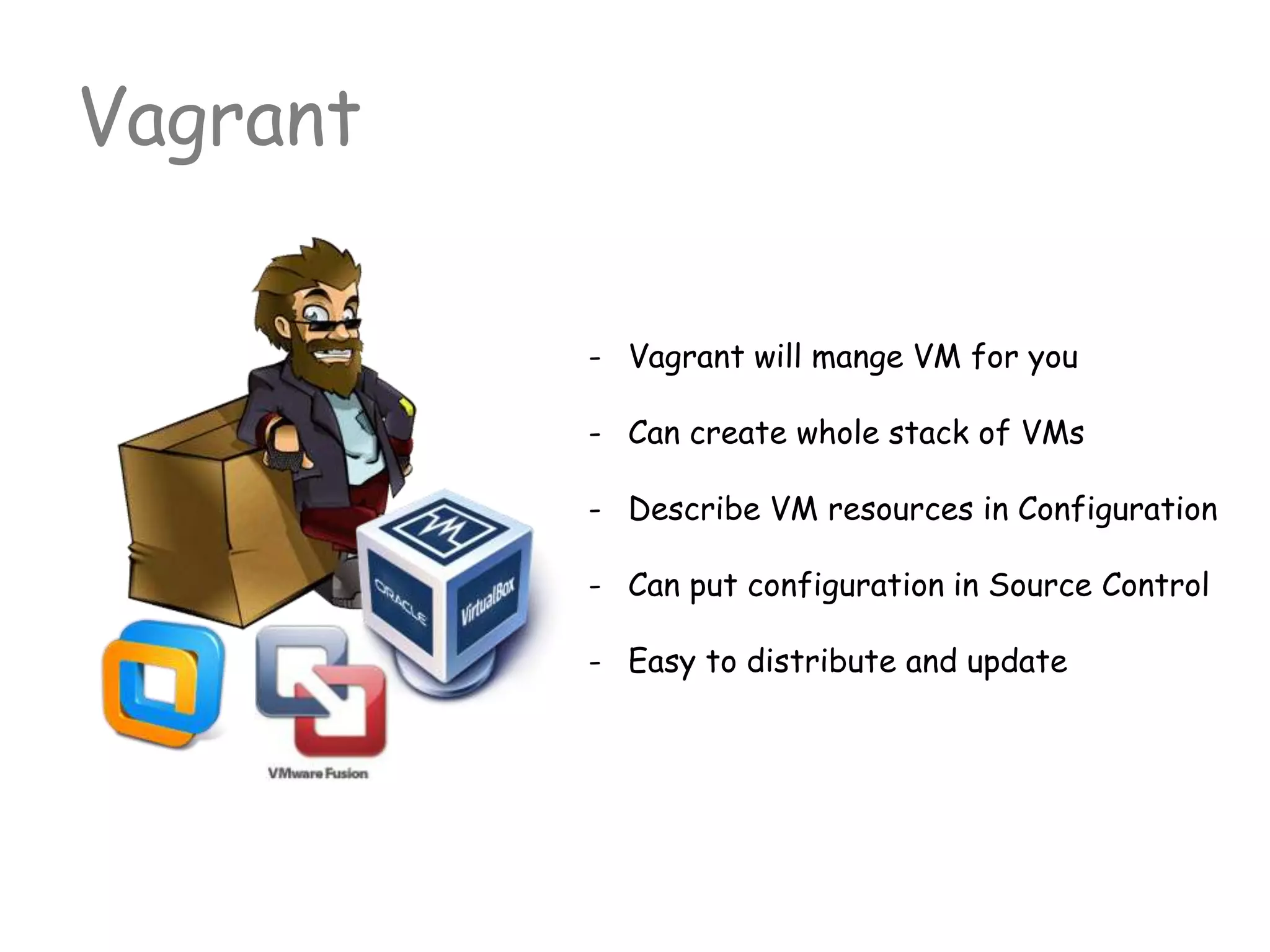 Vagrant
- Vagrant will mange VM for you
- Can create whole stack of VMs
- Describe VM resources in Configuration
- Can put configuration in Source Control
- Easy to distribute and update
 
