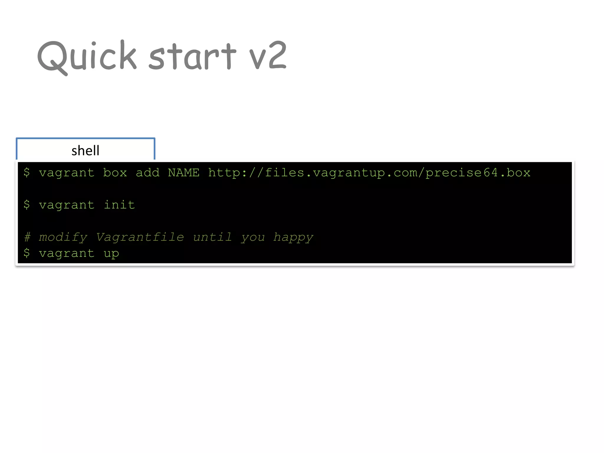 Quick start v2
shell
$ vagrant box add NAME http://files.vagrantup.com/precise64.box
$ vagrant init
# modify Vagrantfile until you happy
$ vagrant up
 