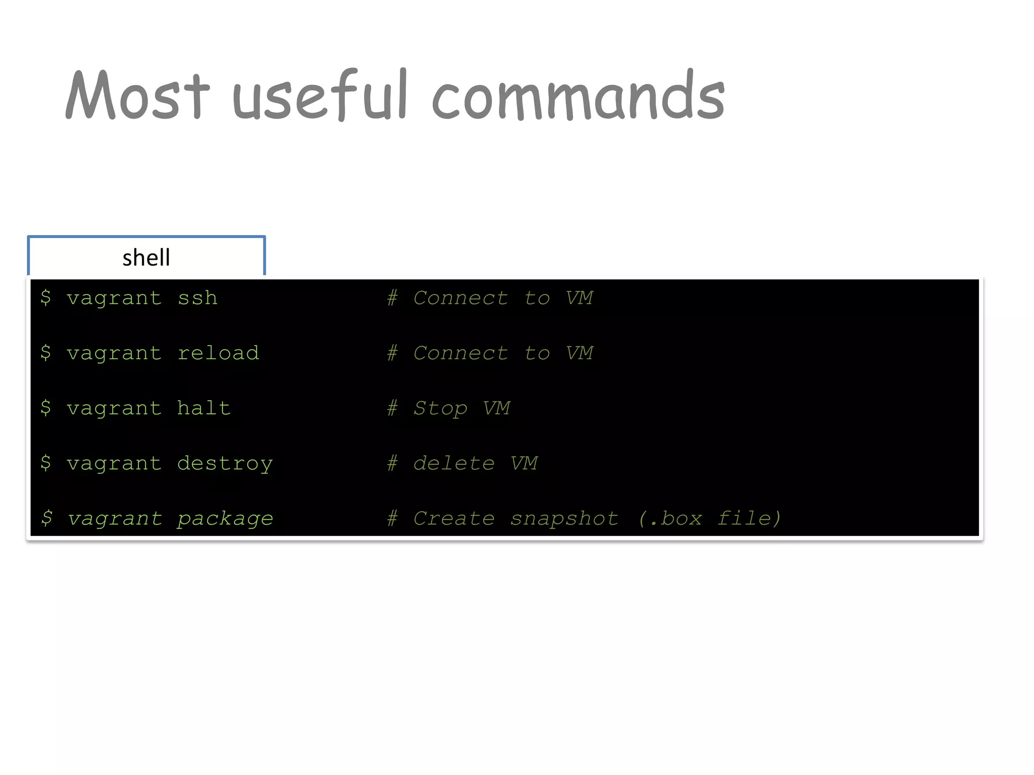 Most useful commands
shell
$ vagrant ssh # Connect to VM
$ vagrant reload # Connect to VM
$ vagrant halt # Stop VM
$ vagrant destroy # delete VM
$ vagrant package # Create snapshot (.box file)
 