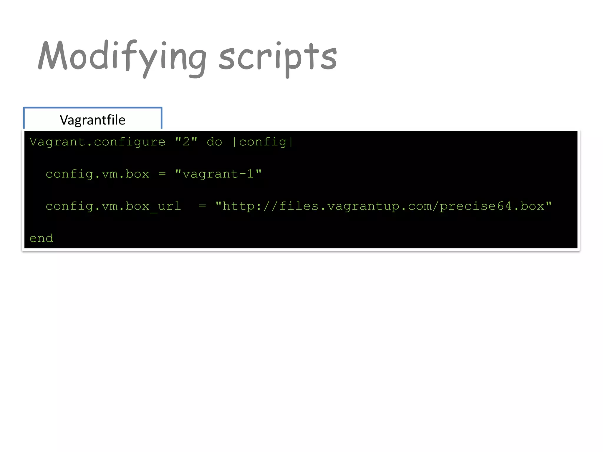 Modifying scripts
Vagrantfile
Vagrant.configure "2" do |config|
config.vm.box = "vagrant-1"
config.vm.box_url = "http://files.vagrantup.com/precise64.box"
end
 
