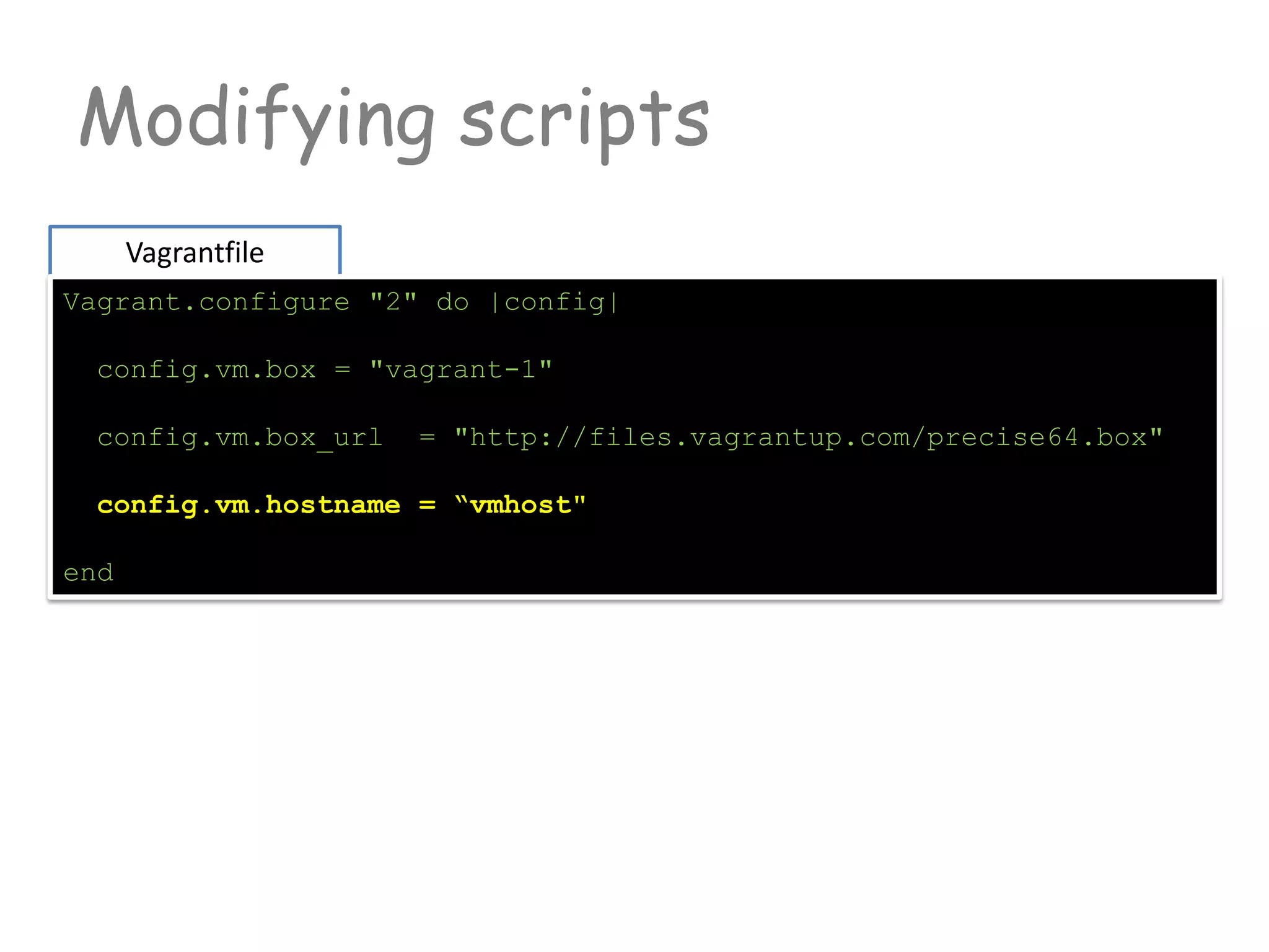 Modifying scripts
Vagrantfile
Vagrant.configure "2" do |config|
config.vm.box = "vagrant-1"
config.vm.box_url = "http://files.vagrantup.com/precise64.box"
config.vm.hostname = “vmhost"
end
 