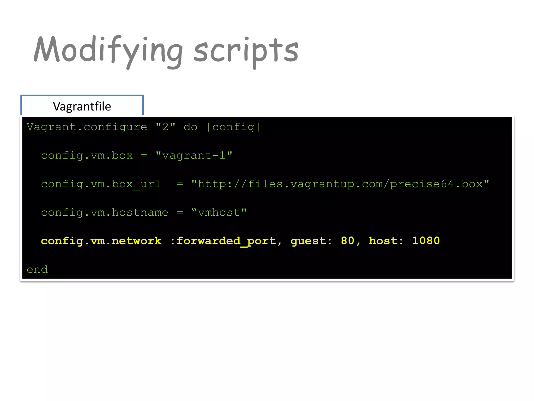 Modifying scripts
Vagrantfile
Vagrant.configure "2" do |config|
config.vm.box = "vagrant-1"
config.vm.box_url = "http://files.vagrantup.com/precise64.box"
config.vm.hostname = “vmhost"
config.vm.network :forwarded_port, guest: 80, host: 1080
end
 