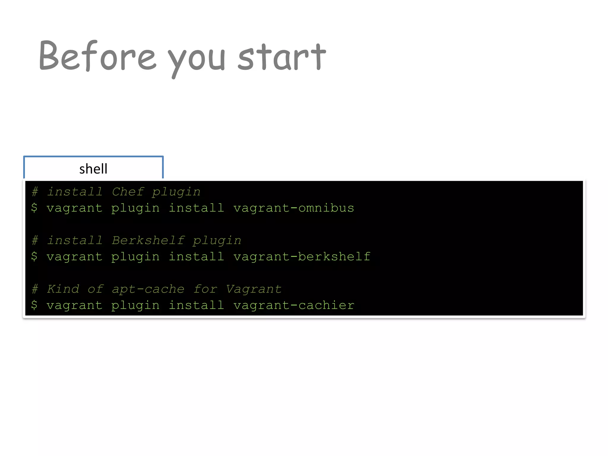 Before you start
shell
# install Chef plugin
$ vagrant plugin install vagrant-omnibus
# install Berkshelf plugin
$ vagrant plugin install vagrant-berkshelf
# Kind of apt-cache for Vagrant
$ vagrant plugin install vagrant-cachier
 