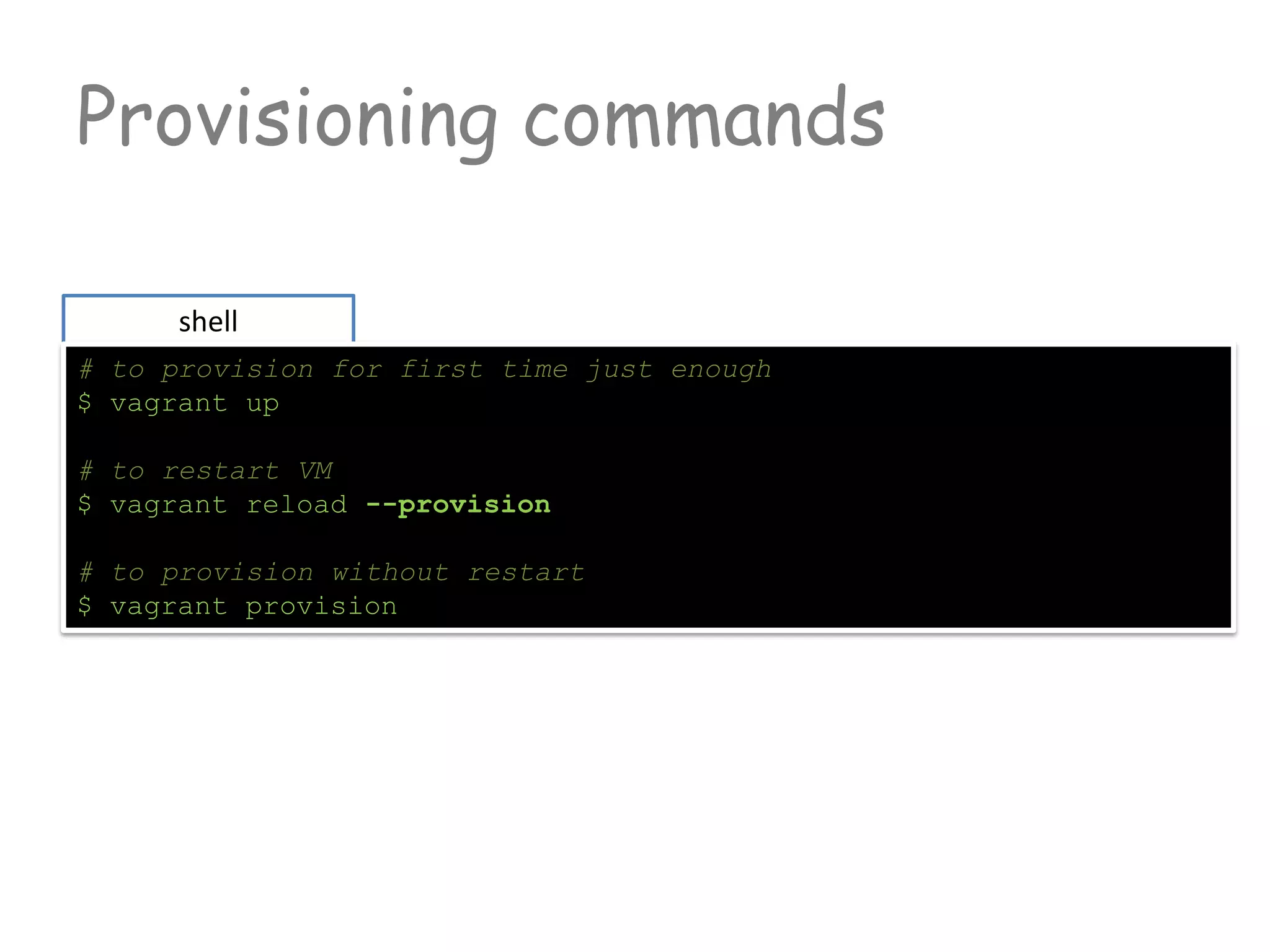 Provisioning commands
shell
# to provision for first time just enough
$ vagrant up
# to restart VM
$ vagrant reload --provision
# to provision without restart
$ vagrant provision
 