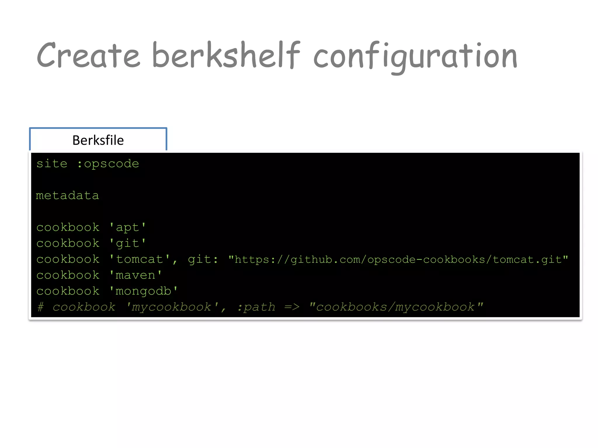 Create berkshelf configuration
Berksfile
site :opscode
metadata
cookbook 'apt'
cookbook 'git'
cookbook 'tomcat', git: "https://github.com/opscode-cookbooks/tomcat.git"
cookbook 'maven'
cookbook 'mongodb'
# cookbook 'mycookbook', :path => "cookbooks/mycookbook"
 