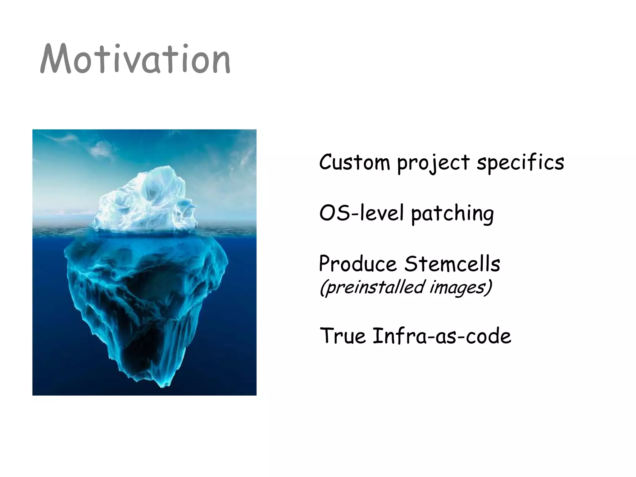 Motivation
Custom project specifics
OS-level patching
Produce Stemcells
(preinstalled images)
True Infra-as-code
 