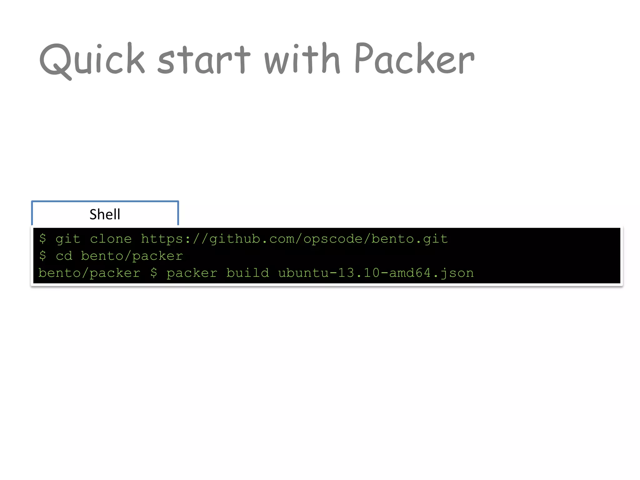 Shell
$ git clone https://github.com/opscode/bento.git
$ cd bento/packer
bento/packer $ packer build ubuntu-13.10-amd64.json
Quick start with Packer
 