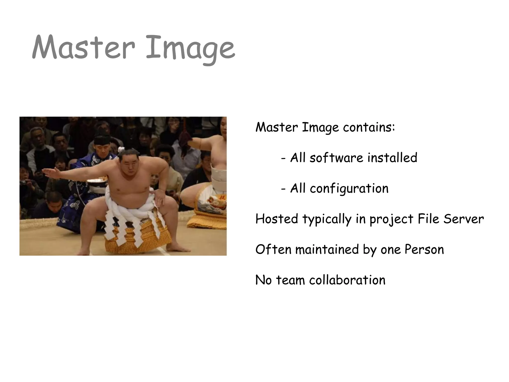 Master Image contains:
- All software installed
- All configuration
Hosted typically in project File Server
Often maintained by one Person
No team collaboration
Master Image
 