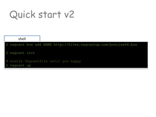 Quick start v2
shell
$ vagrant box add NAME http://files.vagrantup.com/precise64.box
$ vagrant init
# modify Vagrantfile until you happy
$ vagrant up
 