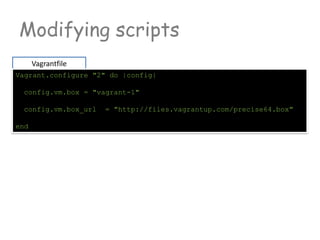 Modifying scripts
Vagrantfile
Vagrant.configure "2" do |config|
config.vm.box = "vagrant-1"
config.vm.box_url = "http://files.vagrantup.com/precise64.box"
end
 