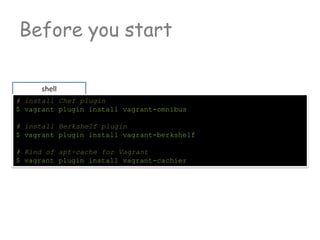 Before you start
shell
# install Chef plugin
$ vagrant plugin install vagrant-omnibus
# install Berkshelf plugin
$ vagrant plugin install vagrant-berkshelf
# Kind of apt-cache for Vagrant
$ vagrant plugin install vagrant-cachier
 