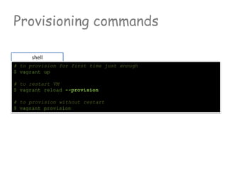 Provisioning commands
shell
# to provision for first time just enough
$ vagrant up
# to restart VM
$ vagrant reload --provision
# to provision without restart
$ vagrant provision
 