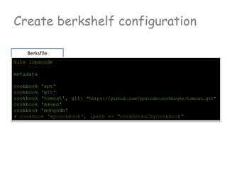 Create berkshelf configuration
Berksfile
site :opscode
metadata
cookbook 'apt'
cookbook 'git'
cookbook 'tomcat', git: "https://github.com/opscode-cookbooks/tomcat.git"
cookbook 'maven'
cookbook 'mongodb'
# cookbook 'mycookbook', :path => "cookbooks/mycookbook"
 
