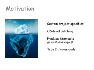 Motivation
Custom project specifics
OS-level patching
Produce Stemcells
(preinstalled images)
True Infra-as-code
 