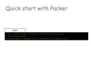 Shell
$ git clone https://github.com/opscode/bento.git
$ cd bento/packer
bento/packer $ packer build ubuntu-13.10-amd64.json
Quick start with Packer
 