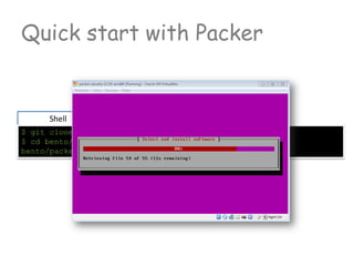 Shell
$ git clone https://github.com/opscode/bento.git
$ cd bento/packer
bento/packer $ packer build ubuntu-13.10-amd64.json
Quick start with Packer
 