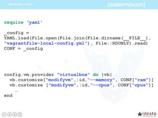 require ‘yaml'
_config =
YAML.load(File.open(File.join(File.dirname(__FILE__),
“vagrantfile-local-config.yml”), File::RDONLY).read)
CONF = _config
config.vm.provider "virtualbox" do |vb|
vb.customize["modifyvm",:id,“--memory", CONF["ram"]]
vb.customize ["modifyvm",:id,"--cpus", CONF[“cpus"]]
…
end
 