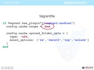 if Vagrant.has_plugin?("vagrant-cachier")
config.cache.scope = :box
config.cache.synced_folder_opts = {
type: :nfs,
mount_options: ['rw','vers=3','tcp','nolock']
}
end
Vagrantﬁle
 