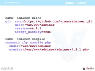 - name: adminer clone
git: repo=https://github.com/vrana/adminer.git
dest=/var/www/adminer
version=v4.2.1
accept_hostkey=true
- name: adminer compile
command: php compile.php
chdir=/var/www/adminer
creates=/var/www/adminer/adminer-4.2.1.php
 