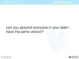 can you assume everyone in your team
have the same version?
 