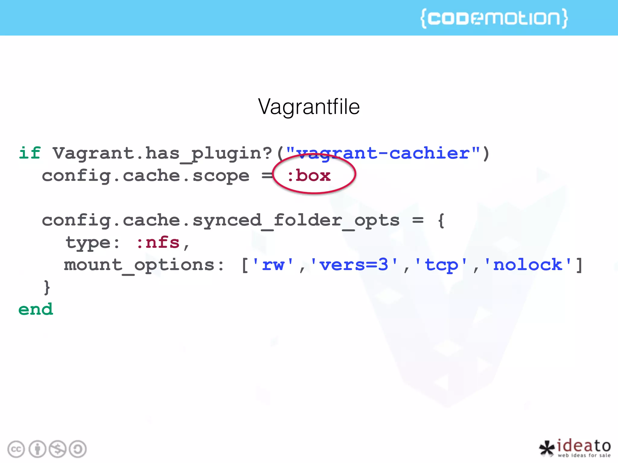 if Vagrant.has_plugin?("vagrant-cachier")
config.cache.scope = :box
config.cache.synced_folder_opts = {
type: :nfs,
mount_options: ['rw','vers=3','tcp','nolock']
}
end
Vagrantﬁle
 