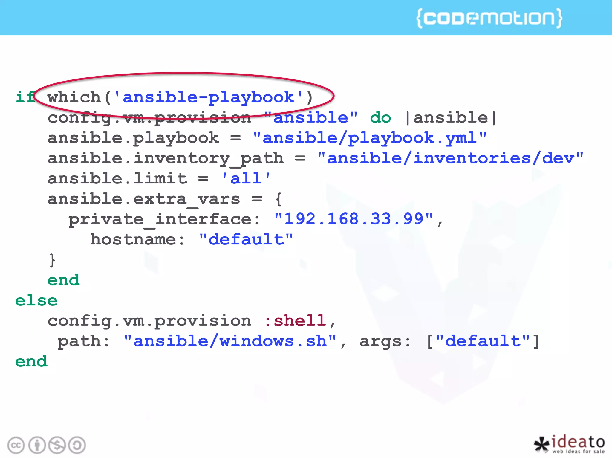 if which('ansible-playbook')
config.vm.provision "ansible" do |ansible|
ansible.playbook = "ansible/playbook.yml"
ansible.inventory_path = "ansible/inventories/dev"
ansible.limit = 'all'
ansible.extra_vars = {
private_interface: "192.168.33.99",
hostname: "default"
}
end
else
config.vm.provision :shell,
path: "ansible/windows.sh", args: ["default"]
end
 