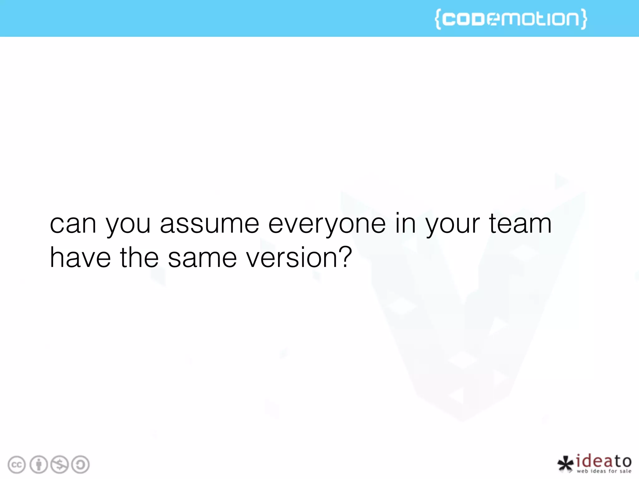 can you assume everyone in your team
have the same version?
 