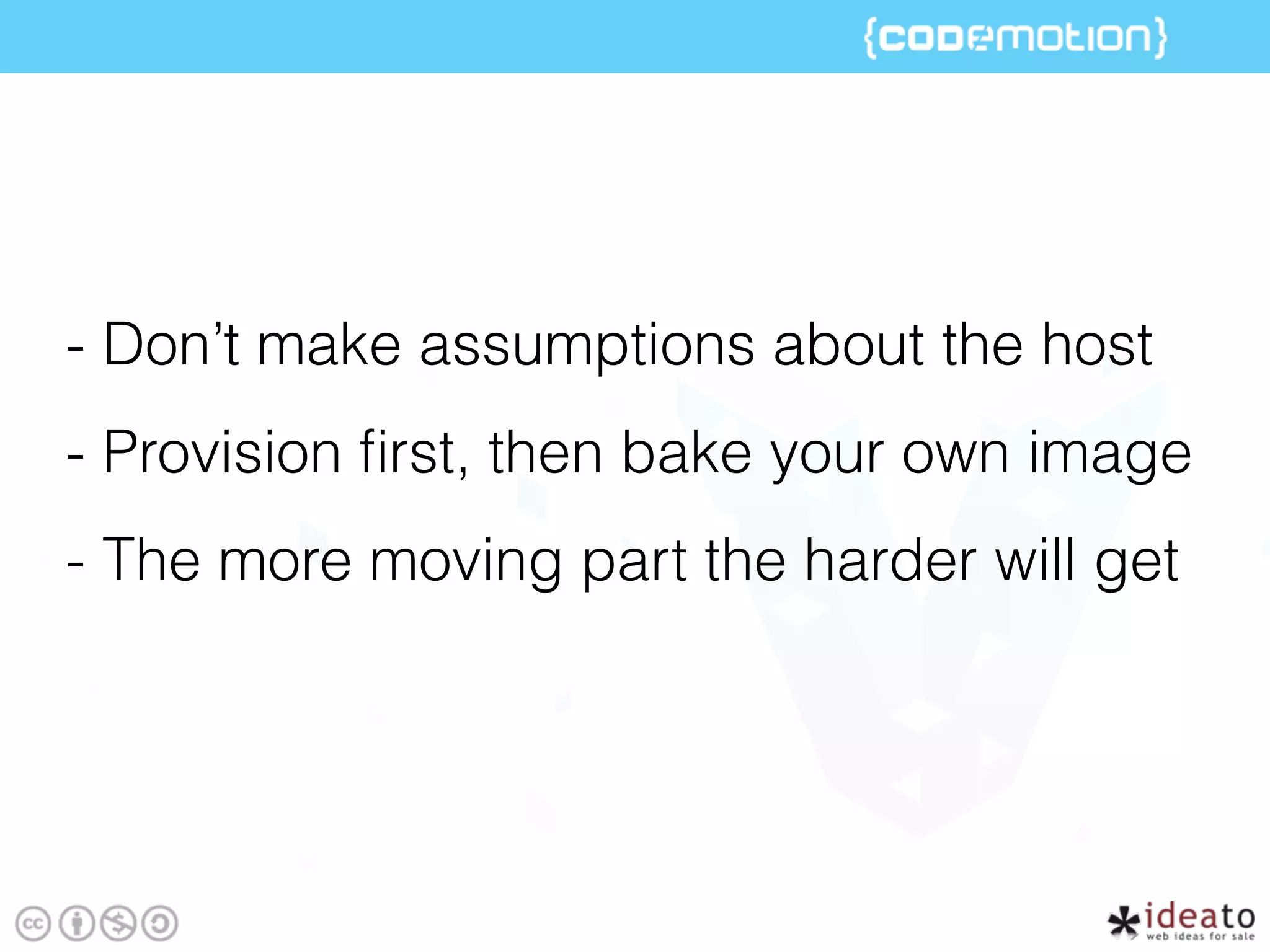 - Don’t make assumptions about the host
- Provision ﬁrst, then bake your own image
- The more moving part the harder will get
 