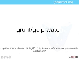 grunt/gulp watch
http://www.sebastien-han.fr/blog/2012/12/18/noac-performance-impact-on-web-
applications/
 