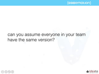can you assume everyone in your team
have the same version?
 