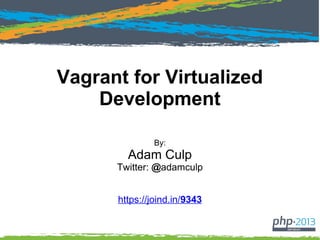 Vagrant for Virtualized
Development
By:
Adam Culp
Twitter: @adamculp
https://joind.in/10538
 