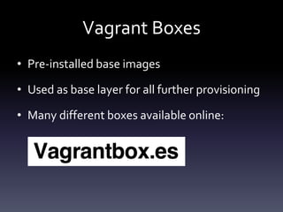 Vagrant Boxes
• Pre-installed base images
• Used as base layer for all further provisioning
• Many different boxes available online:

 