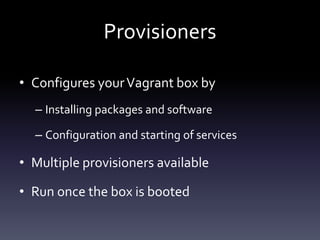 Provisioners
• Configures your Vagrant box by
– Installing packages and software
– Configuration and starting of services

• Multiple provisioners available
• Run once the box is booted

 