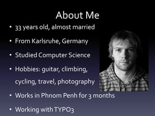 About Me
• 33 years old, almost married
• From Karlsruhe, Germany
• Studied Computer Science
• Hobbies: guitar, climbing,
cycling, travel, photography
• Works in Phnom Penh for 3 months
• Working with TYPO3

 