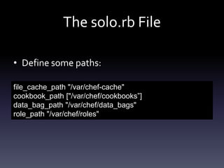 The solo.rb File
• Define some paths:
file_cache_path "/var/chef-cache"
cookbook_path ["/var/chef/cookbooks”]
data_bag_path "/var/chef/data_bags"
role_path "/var/chef/roles"

 