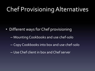Chef Provisioning Alternatives
• Different ways for Chef provisioning
– Mounting Cookbooks and use chef-solo

– Copy Cookbooks into box and use chef-solo
– Use Chef client in box and Chef server

 