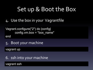 Set up & Boot the Box
4. Use the box in your Vagrantfile
Vagrant.configure("2") do |config|
config.vm.box = "box_name"
end

5. Boot your machine
vagrant up

6. ssh into your machine
vagrant ssh

 